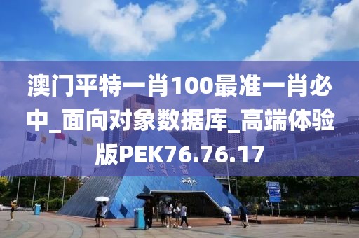 澳门平特一肖100最准一肖必中_面向对象数据库_高端体验版PEK76.76.17