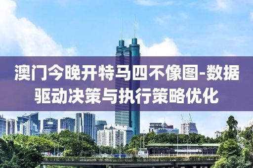 澳门今晚开特马四不像图-数据驱动决策与执行策略优化
