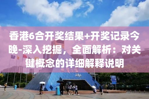 香港6合开奖结果+开奖记录今晚-深入挖掘，全面解析：对关键概念的详细解释说明