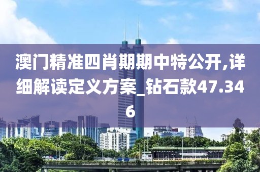 澳门精准四肖期期中特公开,详细解读定义方案_钻石款47.346