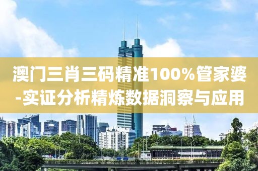 澳门三肖三码精准100%管家婆-实证分析精炼数据洞察与应用