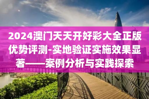 2024澳门天天开好彩大全正版优势评测-实地验证实施效果显著——案例分析与实践探索