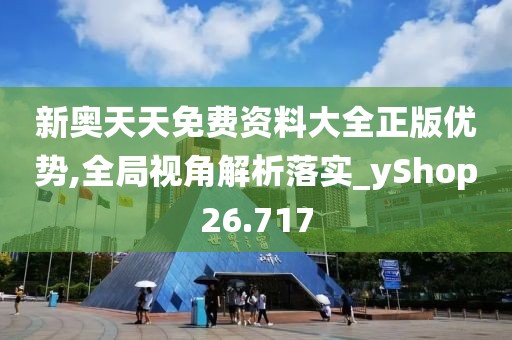 新奥天天免费资料大全正版优势,全局视角解析落实_yShop26.717