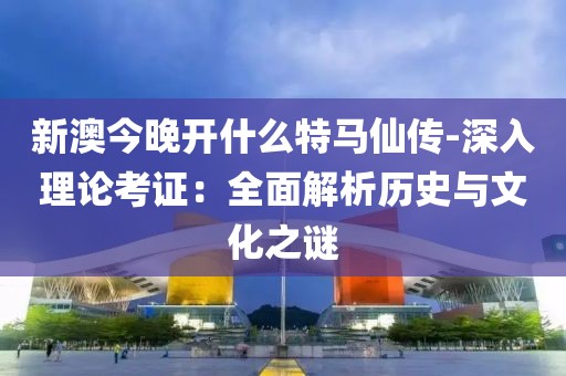新澳今晚开什么特马仙传-深入理论考证：全面解析历史与文化之谜