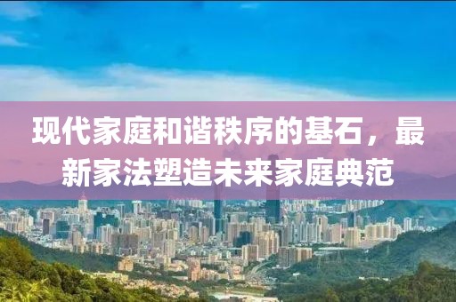现代家庭和谐秩序的基石，最新家法塑造未来家庭典范