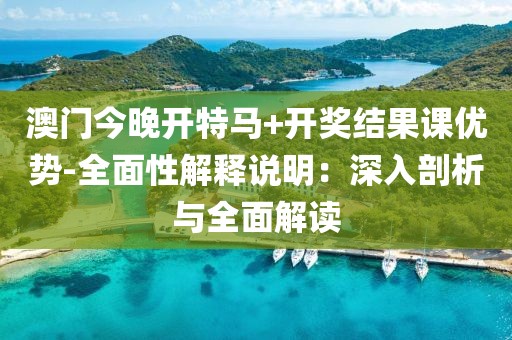 澳门今晚开特马+开奖结果课优势-全面性解释说明：深入剖析与全面解读