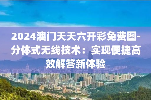 2024澳门天天六开彩免费图-分体式无线技术：实现便捷高效解答新体验