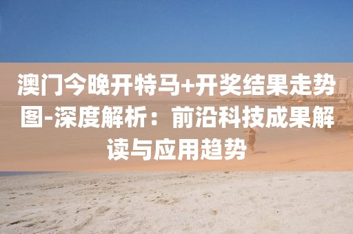 澳门今晚开特马+开奖结果走势图-深度解析：前沿科技成果解读与应用趋势