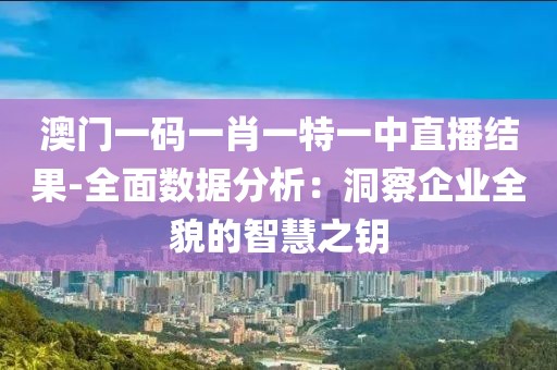 澳门一码一肖一特一中直播结果-全面数据分析：洞察企业全貌的智慧之钥