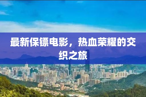 最新保镖电影，热血荣耀的交织之旅