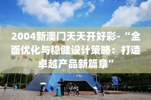 2004新澳门天天开好彩-“全面优化与稳健设计策略：打造卓越产品新篇章”