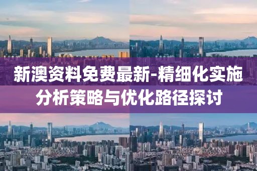 新澳资料免费最新-精细化实施分析策略与优化路径探讨