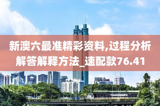 新澳六最准精彩资料,过程分析解答解释方法_速配款76.41