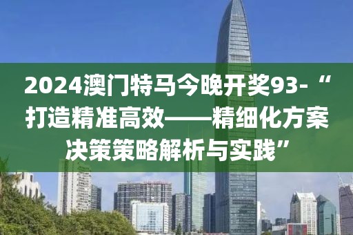 2024澳门特马今晚开奖93-“打造精准高效——精细化方案决策策略解析与实践”