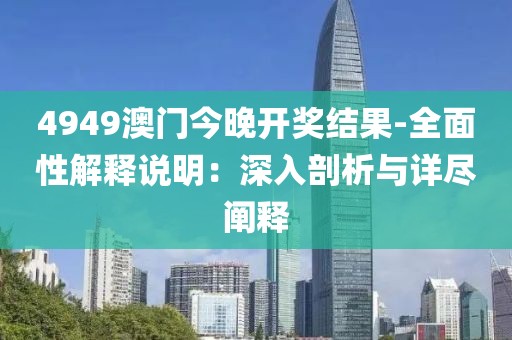 4949澳门今晚开奖结果-全面性解释说明：深入剖析与详尽阐释