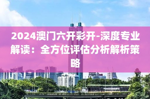2024澳门六开彩开-深度专业解读：全方位评估分析解析策略