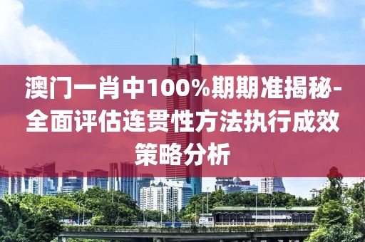 澳门一肖中100%期期准揭秘-全面评估连贯性方法执行成效策略分析