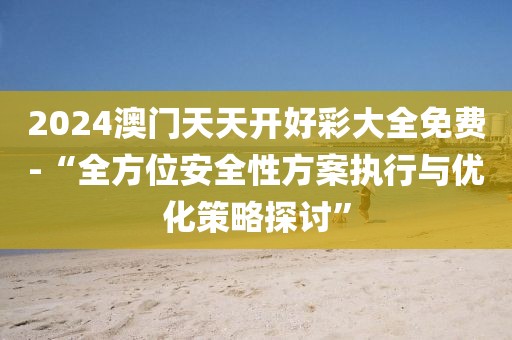 2024澳门天天开好彩大全免费-“全方位安全性方案执行与优化策略探讨”