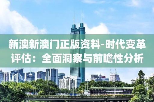 新澳新澳门正版资料-时代变革评估：全面洞察与前瞻性分析