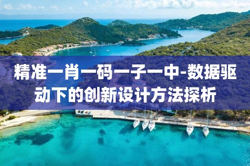 精准一肖一码一子一中-数据驱动下的创新设计方法探析