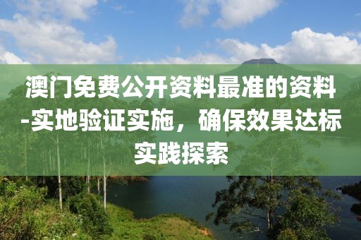 澳门免费公开资料最准的资料-实地验证实施，确保效果达标实践探索