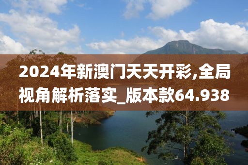 2024年新澳门天天开彩,全局视角解析落实_版本款64.938