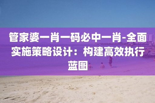 管家婆一肖一码必中一肖-全面实施策略设计：构建高效执行蓝图