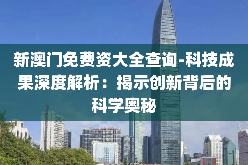 新澳门免费资大全查询-科技成果深度解析：揭示创新背后的科学奥秘