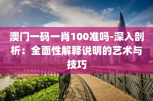 澳门一码一肖100准吗-深入剖析：全面性解释说明的艺术与技巧