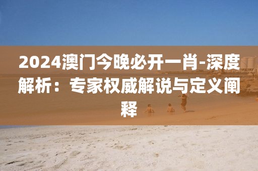 2024澳门今晚必开一肖-深度解析：专家权威解说与定义阐释