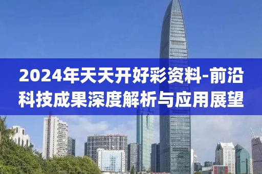 2024年天天开好彩资料-前沿科技成果深度解析与应用展望