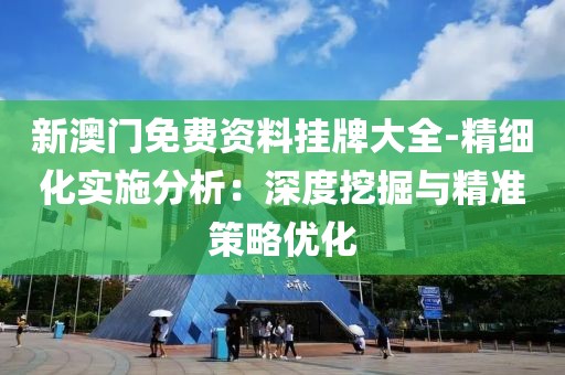 新澳门免费资料挂牌大全-精细化实施分析：深度挖掘与精准策略优化