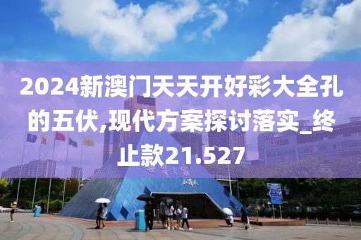 2024新澳门天天开好彩大全孔的五伏,现代方案探讨落实_终止款21.527