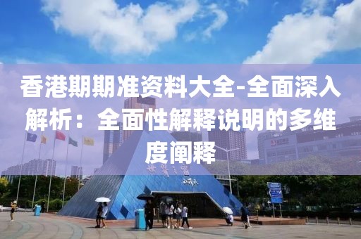 香港期期准资料大全-全面深入解析：全面性解释说明的多维度阐释