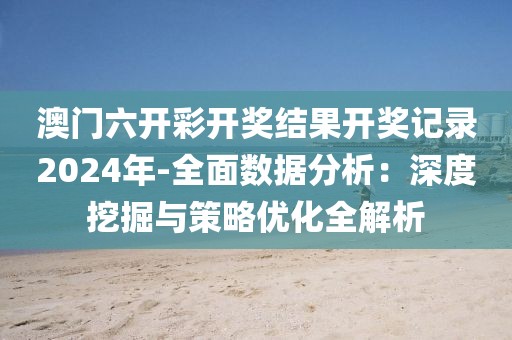 澳门六开彩开奖结果开奖记录2024年-全面数据分析：深度挖掘与策略优化全解析