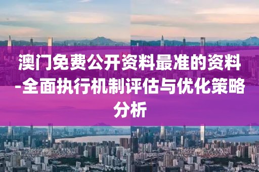 澳门免费公开资料最准的资料-全面执行机制评估与优化策略分析