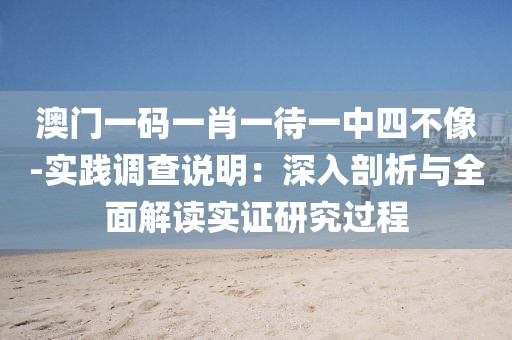 澳门一码一肖一待一中四不像-实践调查说明：深入剖析与全面解读实证研究过程