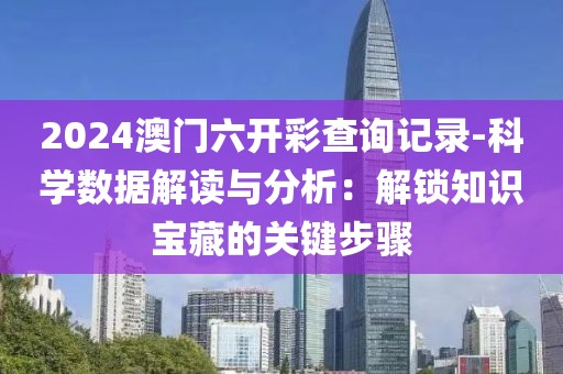 2024澳门六开彩查询记录-科学数据解读与分析：解锁知识宝藏的关键步骤