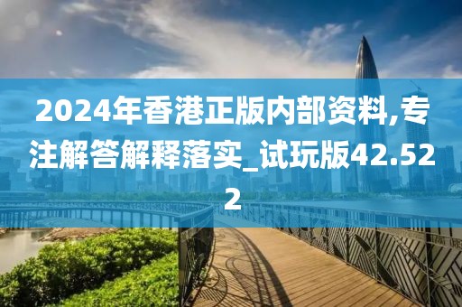 2024年香港正版内部资料,专注解答解释落实_试玩版42.522