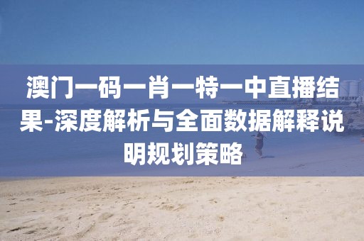 澳门一码一肖一特一中直播结果-深度解析与全面数据解释说明规划策略