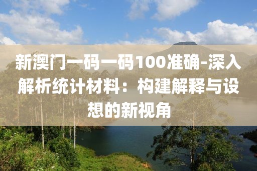 新澳门一码一码100准确-深入解析统计材料：构建解释与设想的新视角