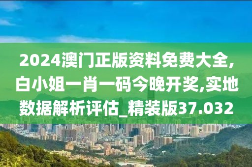 2024澳门正版资料免费大全,白小姐一肖一码今晚开奖,实地数据解析评估_精装版37.032