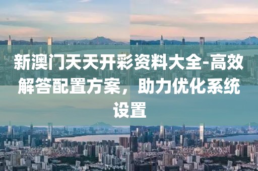 新澳门天天开彩资料大全-高效解答配置方案，助力优化系统设置