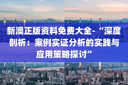 新澳正版资料免费大全-“深度剖析：案例实证分析的实践与应用策略探讨”
