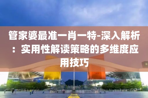管家婆最准一肖一特-深入解析：实用性解读策略的多维度应用技巧
