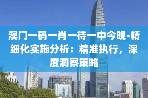 澳门一码一肖一待一中今晚-精细化实施分析：精准执行，深度洞察策略
