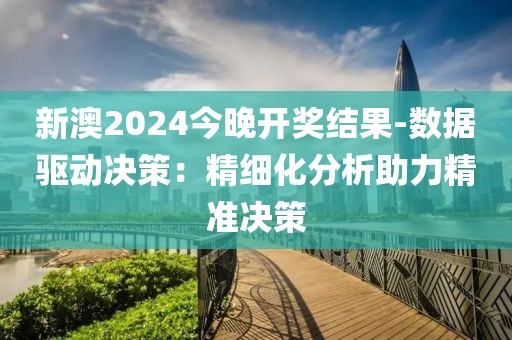 新澳2024今晚开奖结果-数据驱动决策：精细化分析助力精准决策