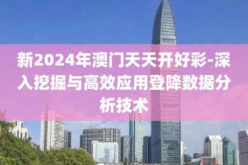新2024年澳门天天开好彩-深入挖掘与高效应用登降数据分析技术