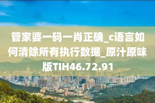 管家婆一码一肖正确_c语言如何清除所有执行数据_原汁原味版TIH46.72.91