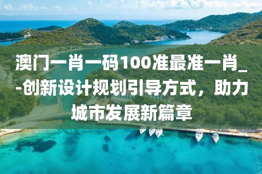 澳门一肖一码100准最准一肖_-创新设计规划引导方式，助力城市发展新篇章